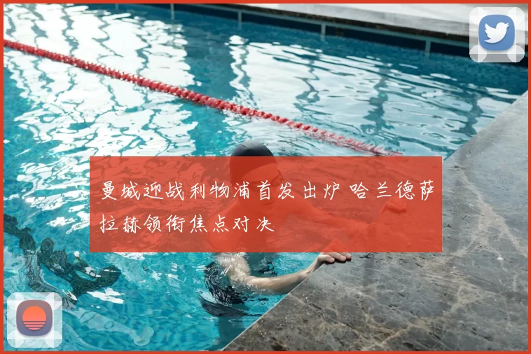 曼城迎战利物浦首发出炉 哈兰德萨拉赫领衔焦点对决