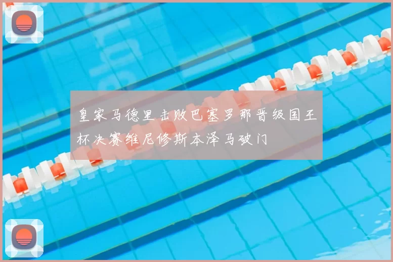 皇家马德里击败巴塞罗那晋级国王杯决赛维尼修斯本泽马破门