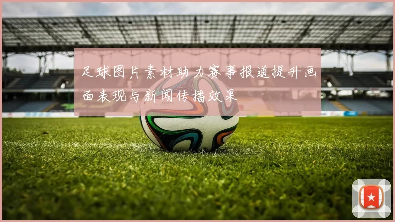 足球图片素材助力赛事报道提升画面表现与新闻传播效果