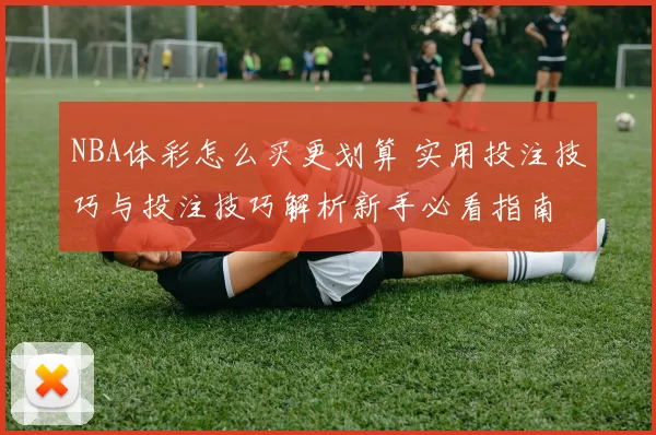 NBA体彩怎么买更划算 实用投注技巧与投注技巧解析新手必看指南