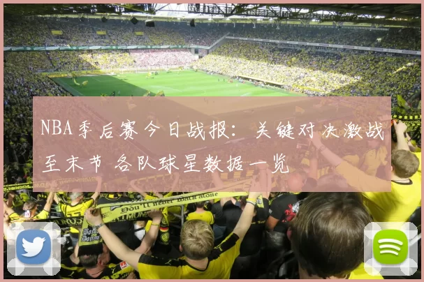 NBA季后赛今日战报：关键对决激战至末节 各队球星数据一览