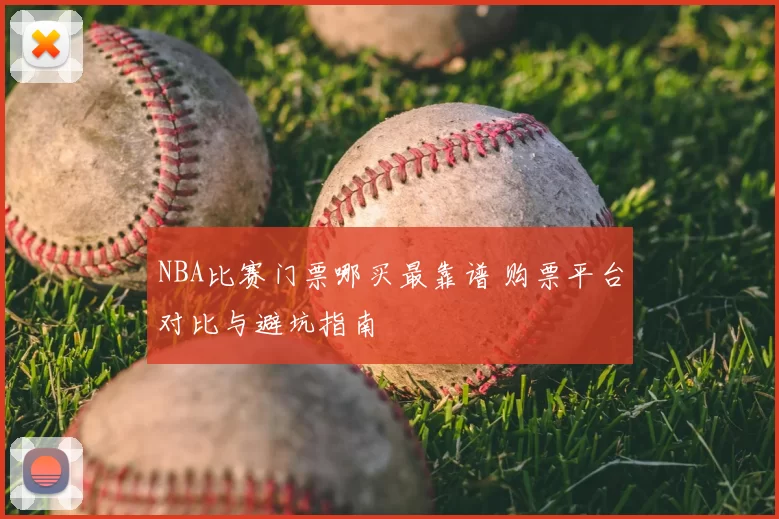NBA比赛门票哪买最靠谱 购票平台对比与避坑指南
