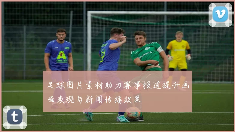 足球图片素材助力赛事报道提升画面表现与新闻传播效果