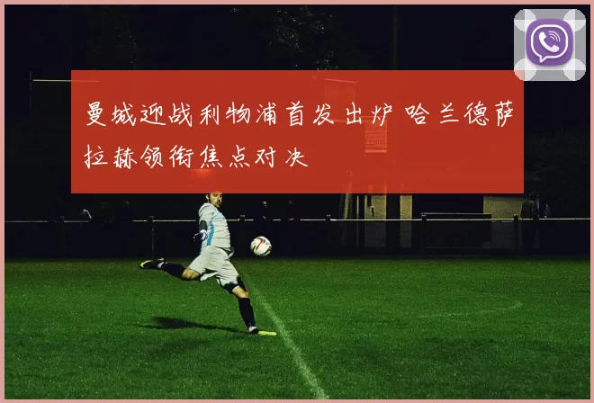 曼城迎战利物浦首发出炉 哈兰德萨拉赫领衔焦点对决