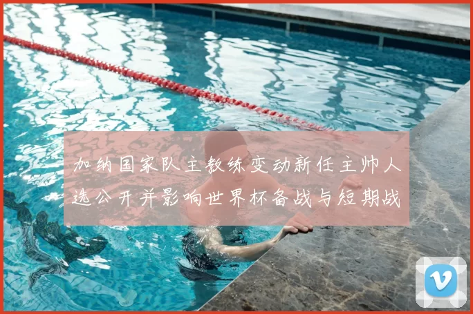 加纳国家队主教练变动新任主帅人选公开并影响世界杯备战与短期战术调整