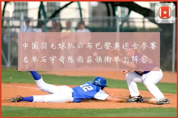 中国羽毛球队公布巴黎奥运会参赛名单石宇奇陈雨菲领衔单打阵容