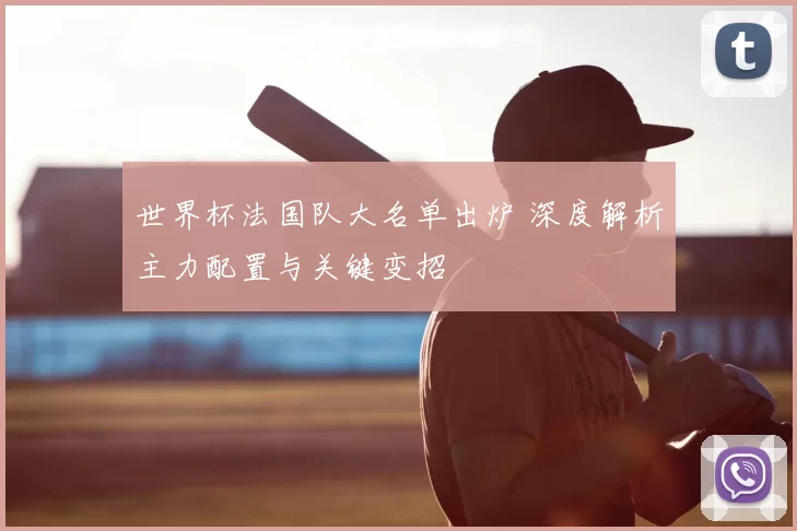 世界杯法国队大名单出炉 深度解析主力配置与关键变招