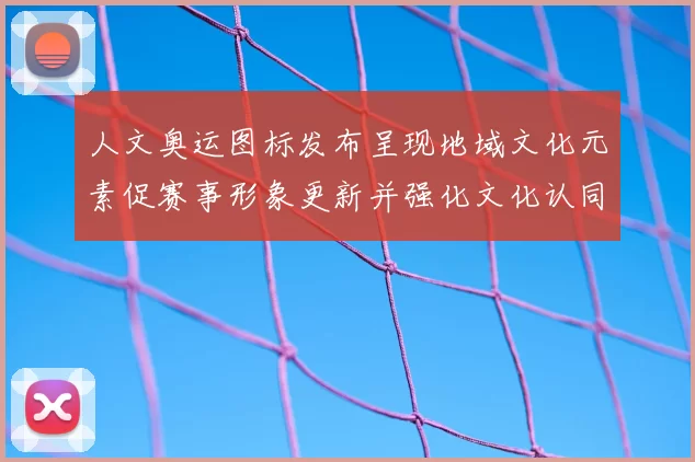 人文奥运图标发布呈现地域文化元素促赛事形象更新并强化文化认同