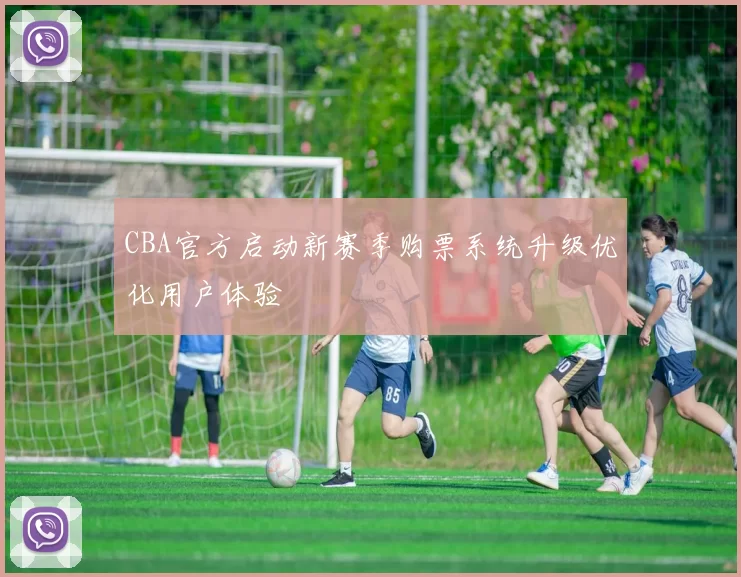 CBA官方启动新赛季购票系统升级优化用户体验