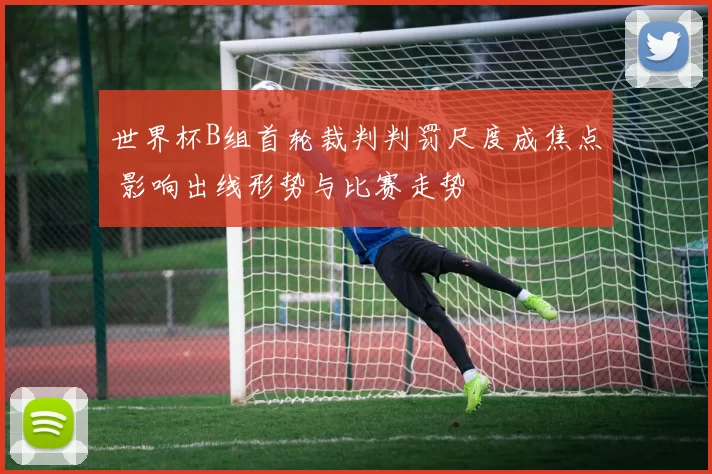 世界杯B组首轮裁判判罚尺度成焦点 影响出线形势与比赛走势