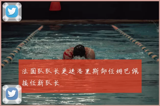 法国队队长更迭洛里斯卸任姆巴佩接任新队长