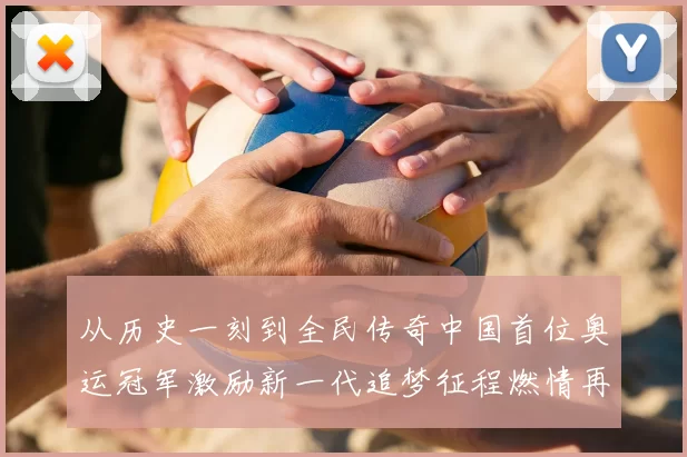 从历史一刻到全民传奇中国首位奥运冠军激励新一代追梦征程燃情再启航