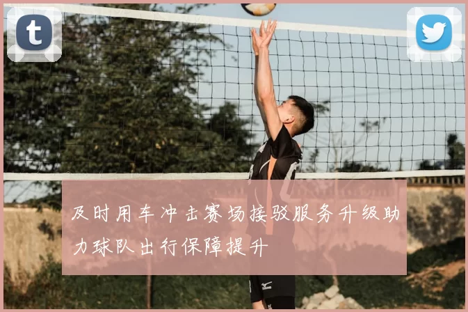 及时用车冲击赛场接驳服务升级助力球队出行保障提升