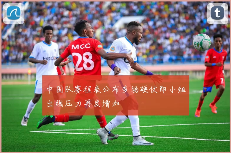 中国队赛程表公布多场硬仗即小组出线压力再度增加