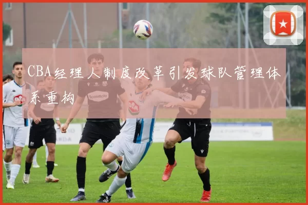 CBA经理人制度改革引发球队管理体系重构