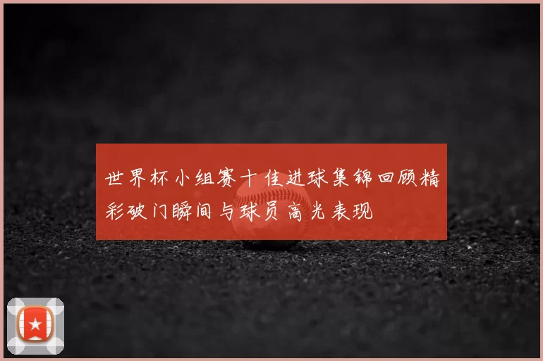 世界杯小组赛十佳进球集锦回顾精彩破门瞬间与球员高光表现