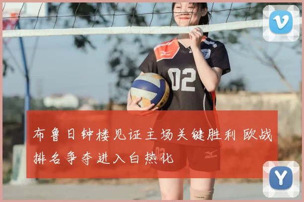 布鲁日钟楼见证主场关键胜利 欧战排名争夺进入白热化