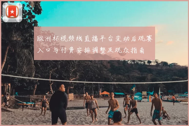 欧洲杯视频线直播平台变动后观赛入口与付费安排调整及观众指南