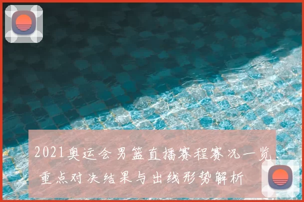 2021奥运会男篮直播赛程赛况一览 重点对决结果与出线形势解析