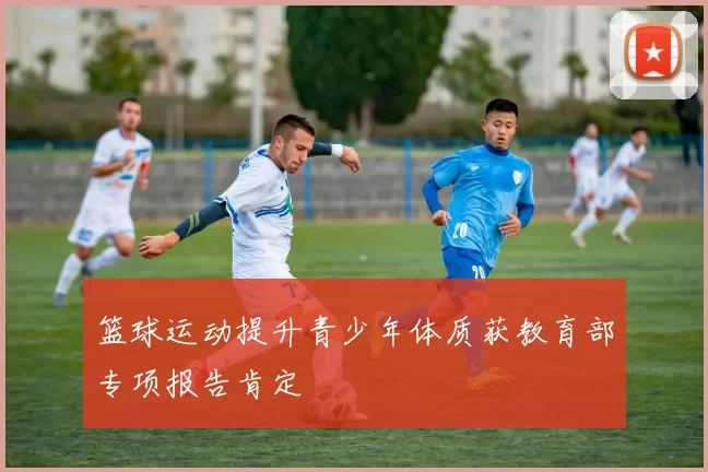 篮球运动提升青少年体质获教育部专项报告肯定