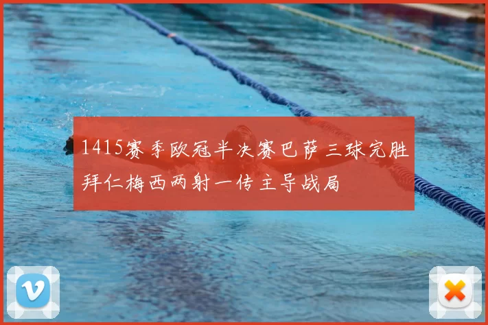 1415赛季欧冠半决赛巴萨三球完胜拜仁梅西两射一传主导战局