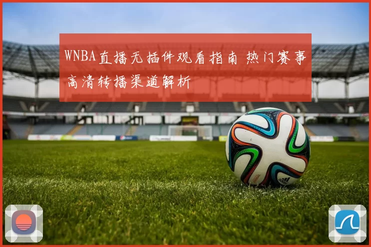 WNBA直播无插件观看指南 热门赛事高清转播渠道解析