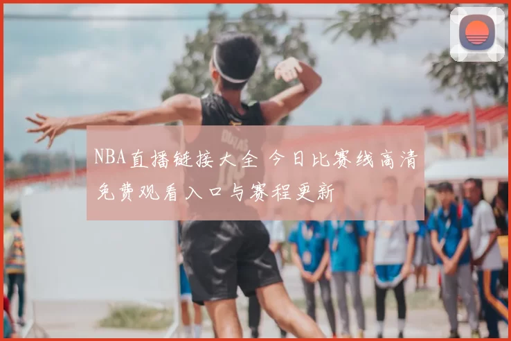 NBA直播链接大全 今日比赛线高清免费观看入口与赛程更新