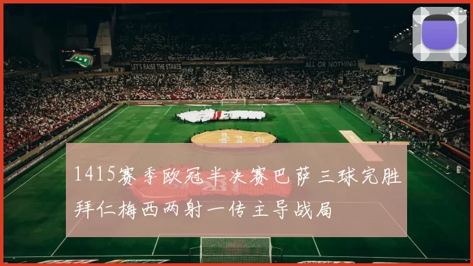 1415赛季欧冠半决赛巴萨三球完胜拜仁梅西两射一传主导战局