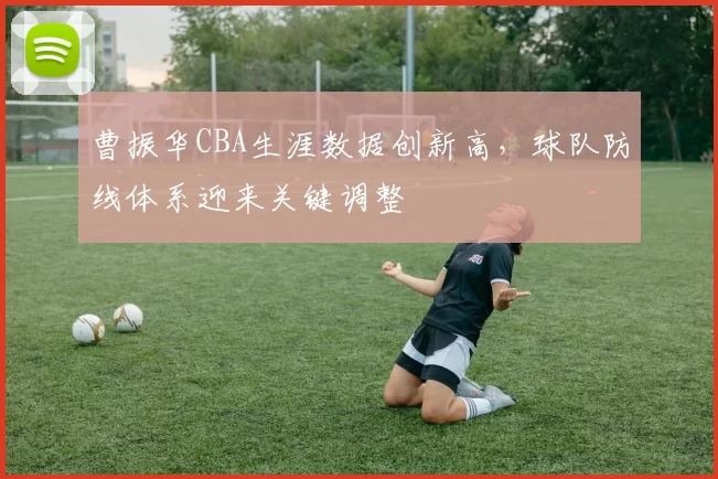 曹振华CBA生涯数据创新高,球队防线体系迎来关键调整