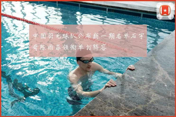 中国羽毛球队公布新一期名单石宇奇陈雨菲领衔单打阵容