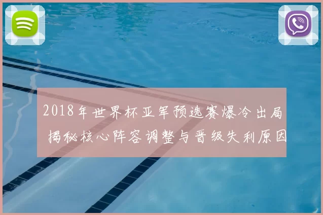 2018年世界杯亚军预选赛爆冷出局 揭秘核心阵容调整与晋级失利原因
