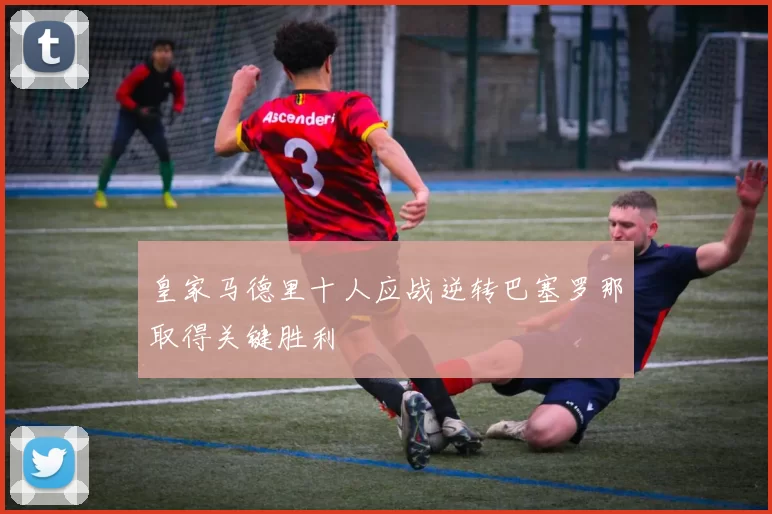 皇家马德里十人应战逆转巴塞罗那取得关键胜利