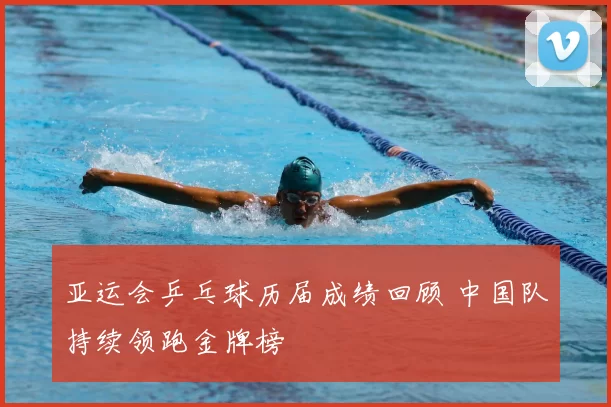 亚运会乒乓球历届成绩回顾 中国队持续领跑金牌榜