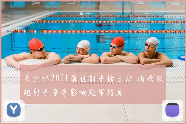 美洲杯2021最佳射手榜出炉 梅西领跑射手争夺影响冠军格局