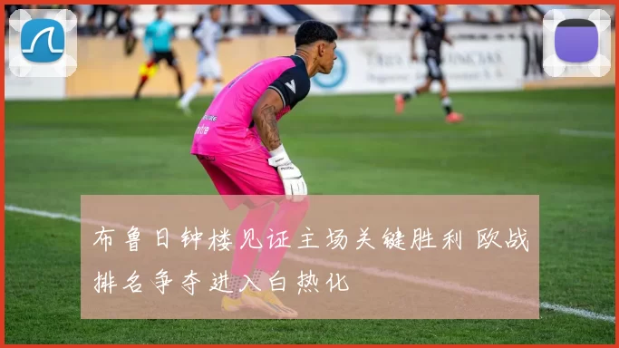 布鲁日钟楼见证主场关键胜利 欧战排名争夺进入白热化