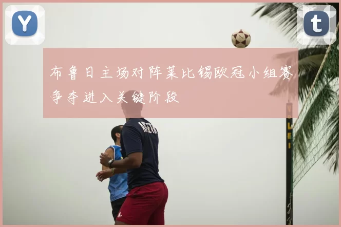 布鲁日主场对阵莱比锡欧冠小组赛争夺进入关键阶段