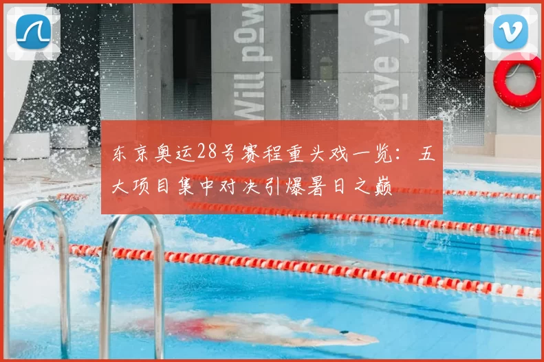 东京奥运28号赛程重头戏一览：五大项目集中对决引爆暑日之巅