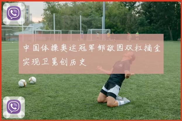 中国体操奥运冠军邹敬园双杠摘金实现卫冕创历史