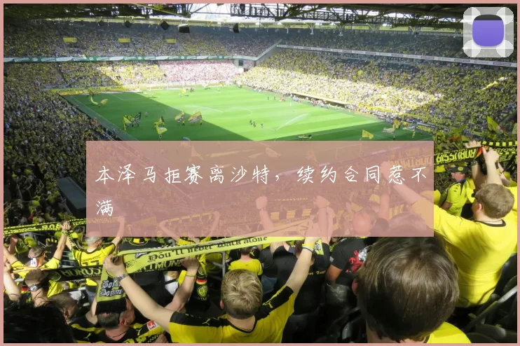 本泽马拒赛离沙特,续约合同惹不满