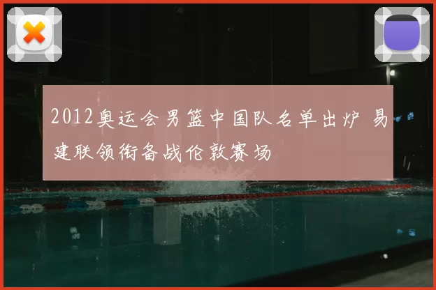 2012奥运会男篮中国队名单出炉 易建联领衔备战伦敦赛场