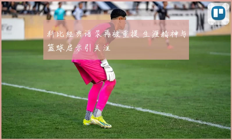 科比经典语录再被重提 生涯精神与篮球启示引关注