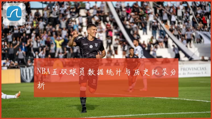 NBA五双球员数据统计与历史纪录分析