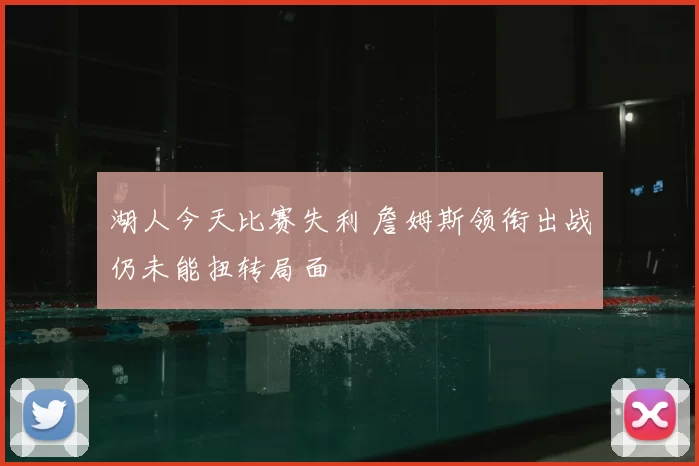 湖人今天比赛失利 詹姆斯领衔出战仍未能扭转局面