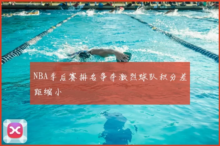 NBA季后赛排名争夺激烈球队积分差距缩小