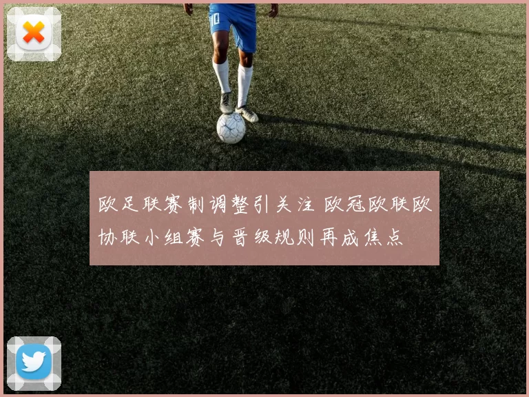 欧足联赛制调整引关注 欧冠欧联欧协联小组赛与晋级规则再成焦点