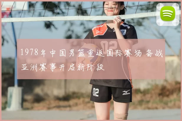 1978年中国男篮重返国际赛场 备战亚洲赛事开启新阶段