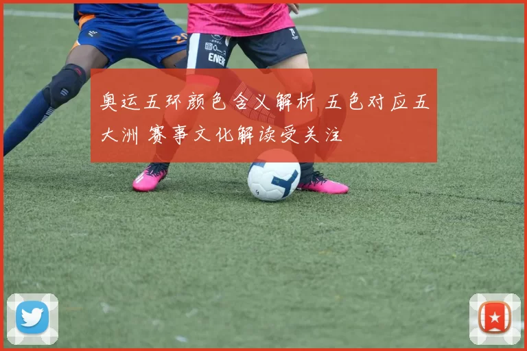 奥运五环颜色含义解析 五色对应五大洲 赛事文化解读受关注