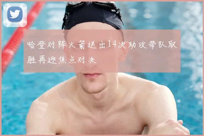 哈登对阵火箭送出14次助攻带队取胜再迎焦点对决