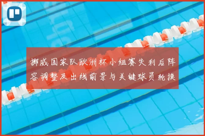 挪威国家队欧洲杯小组赛失利后阵容调整及出线前景与关键球员轮换影响
