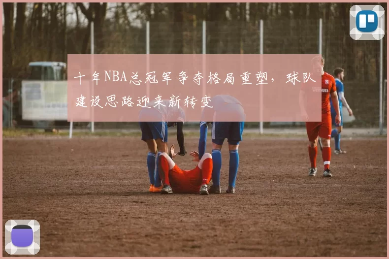 十年NBA总冠军争夺格局重塑，球队建设思路迎来新转变